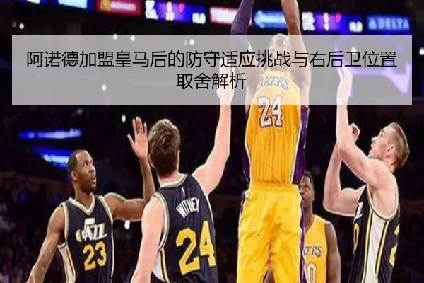 阿诺德加盟皇马后的防守适应挑战与右后卫位置取舍解析